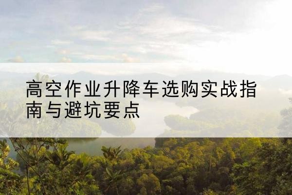 宁德升降车怎么选-高空作业升降车选购实战指南与避坑要点