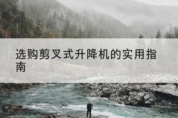 宁德剪叉式升降机怎么选-选购剪叉式升降机的实用指南