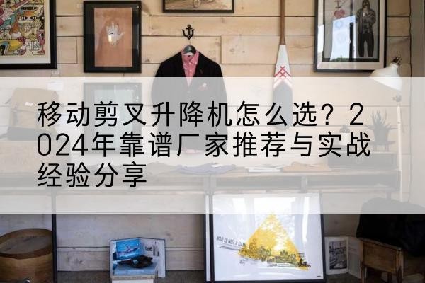 宁德升降平台厂家推荐-移动剪叉升降机怎么选?2024年靠谱厂家推荐与实战经验分享