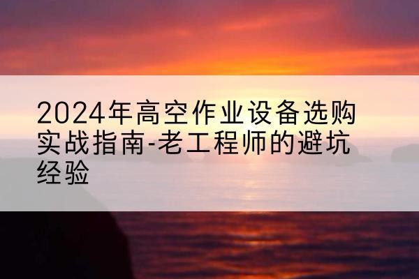 宁德高空作业升降机厂家推荐-2024年高空作业设备选购实战指南-老工程师的避坑经验