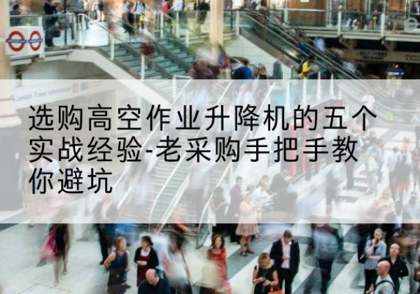 宁德高空作业升降机厂家-选购高空作业升降机的五个实战经验-老采购手把手教你避坑