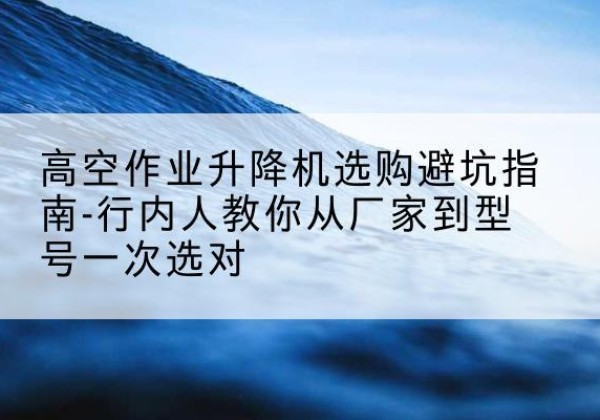 宁德升降平台厂家-高空作业升降机选购避坑指南-行内人教你从厂家到型号一次选对