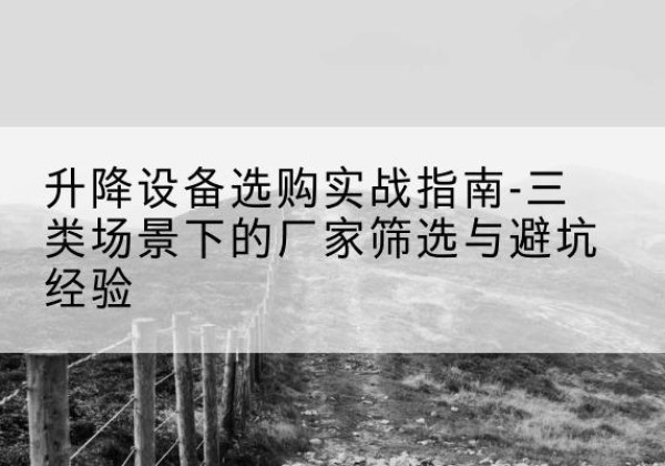 宁德移动式升降机厂家推荐-升降设备选购实战指南-三类场景下的厂家筛选与避坑经验