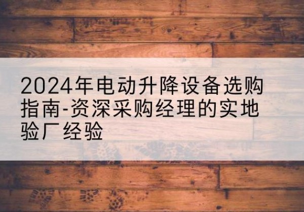 宁德电动剪叉升降平台厂家-2024年电动升降设备选购指南-资深采购经理的实地验厂经验
