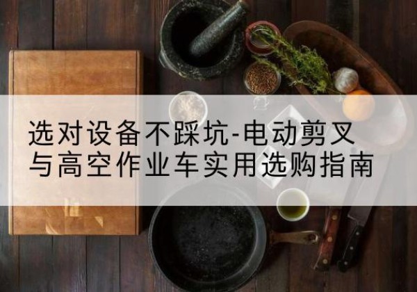 宁德电动剪叉升降平台怎么选-选对设备不踩坑-电动剪叉与高空作业车实用选购指南