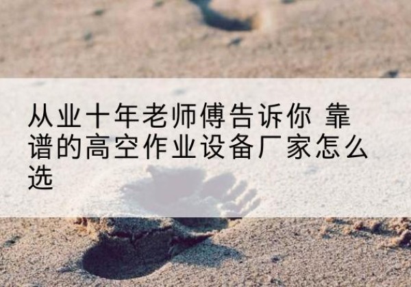 宁德高空作业升降机厂家推荐-从业十年老师傅告诉你 靠谱的高空作业设备厂家怎么选