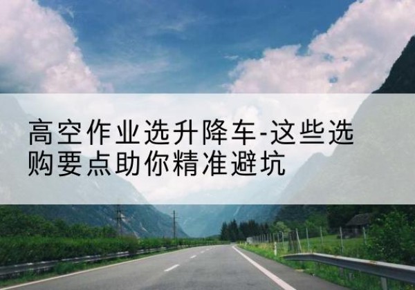 宁德升降车厂家-高空作业选升降车-这些选购要点助你*避坑