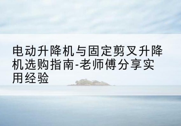 宁德电动升降机怎么选-电动升降机与固定剪叉升降机选购指南-老师傅分享实用经验
