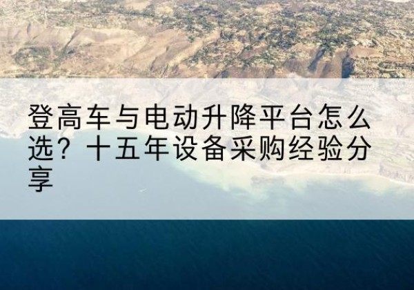 宁德登高车厂家厂家-登高车与电动升降平台怎么选？十五年设备采购经验分享
