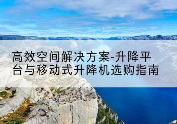 宁德升降平台厂家-*空间解决方案-升降平台与移动式升降机选购指南