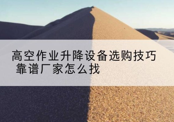 宁德电动升降平台厂家推荐-高空作业升降设备选购技巧 靠谱厂家怎么找