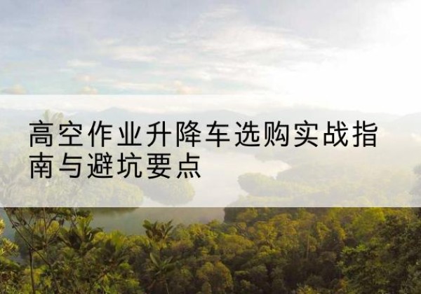 宁德升降车怎么选-高空作业升降车选购实战指南与避坑要点