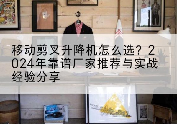 宁德升降平台厂家推荐-移动剪叉升降机怎么选？2024年靠谱厂家推荐与实战经验分享