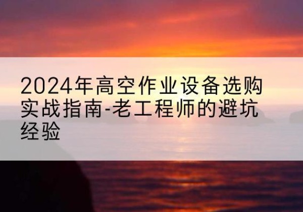 宁德高空作业升降机厂家推荐-2024年高空作业设备选购实战指南-老工程师的避坑经验